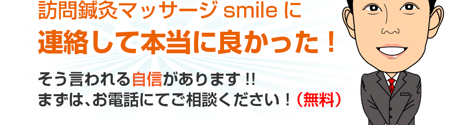 訪問鍼灸マッサージsmileに連絡して本当に良かった!そう言われる自信があります!!まずは、お電話にてご相談ください！（無料）